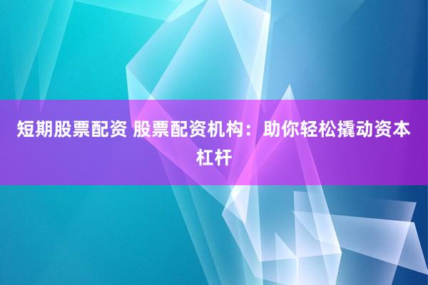 短期股票配资 股票配资机构：助你轻松撬动资本杠杆