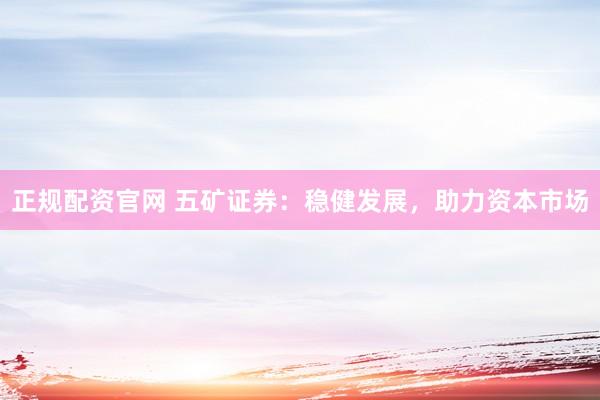 正规配资官网 五矿证券：稳健发展，助力资本市场