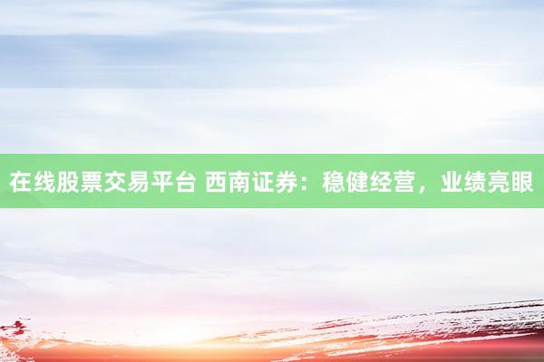 在线股票交易平台 西南证券：稳健经营，业绩亮眼
