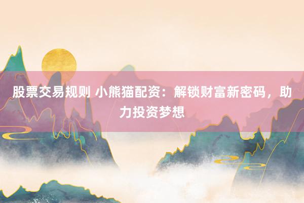 股票交易规则 小熊猫配资：解锁财富新密码，助力投资梦想