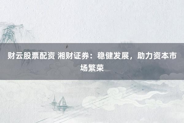 财云股票配资 湘财证券：稳健发展，助力资本市场繁荣