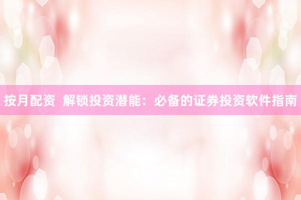 按月配资  解锁投资潜能：必备的证券投资软件指南