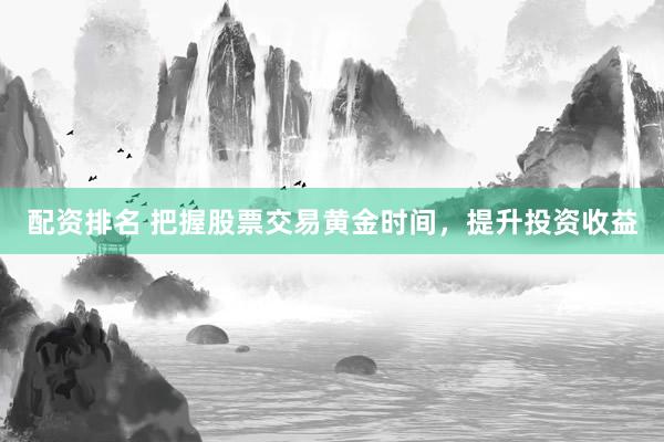 配资排名 把握股票交易黄金时间，提升投资收益