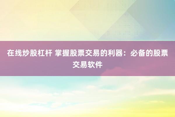 在线炒股杠杆 掌握股票交易的利器：必备的股票交易软件