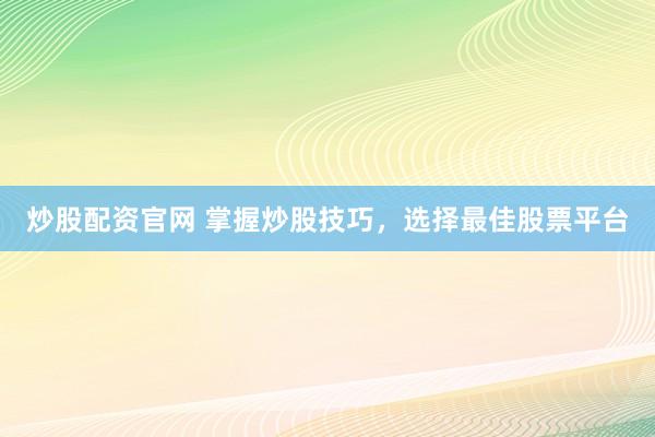 炒股配资官网 掌握炒股技巧，选择最佳股票平台