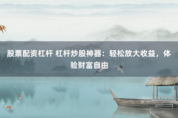 股票配资杠杆 杠杆炒股神器：轻松放大收益，体验财富自由
