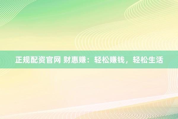 正规配资官网 财惠赚：轻松赚钱，轻松生活