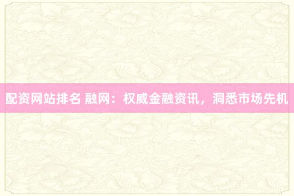 配资网站排名 融网：权威金融资讯，洞悉市场先机