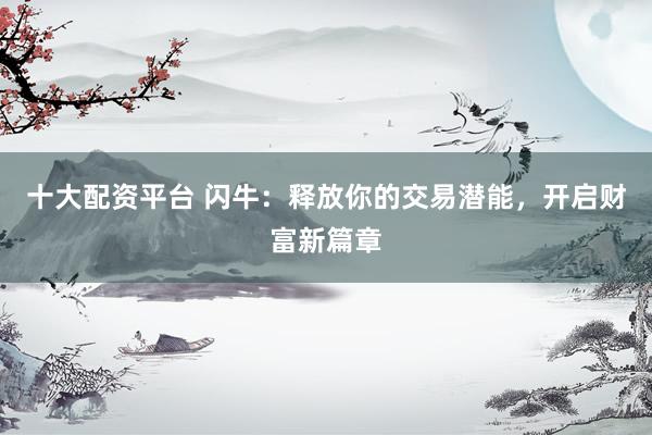 十大配资平台 闪牛：释放你的交易潜能，开启财富新篇章