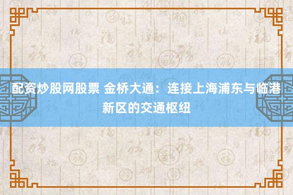 配资炒股网股票 金桥大通：连接上海浦东与临港新区的交通枢纽