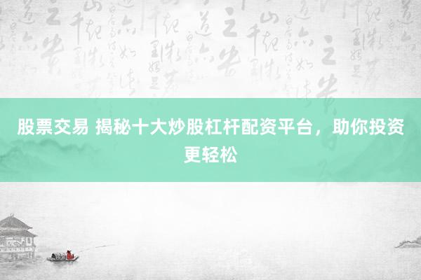 股票交易 揭秘十大炒股杠杆配资平台，助你投资更轻松
