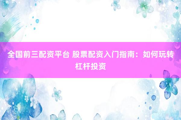 全国前三配资平台 股票配资入门指南：如何玩转杠杆投资
