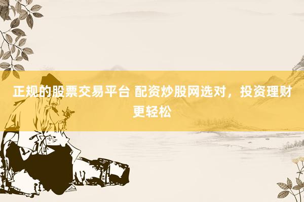 正规的股票交易平台 配资炒股网选对，投资理财更轻松