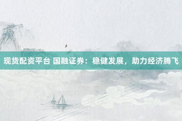 现货配资平台 国融证券：稳健发展，助力经济腾飞