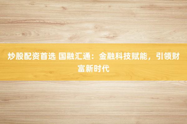 炒股配资首选 国融汇通：金融科技赋能，引领财富新时代