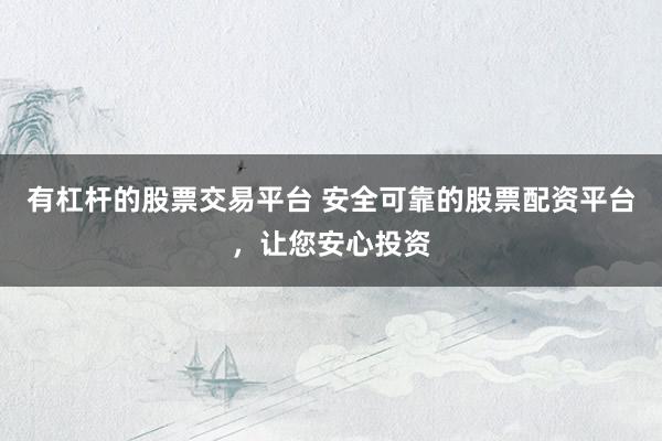 有杠杆的股票交易平台 安全可靠的股票配资平台，让您安心投资