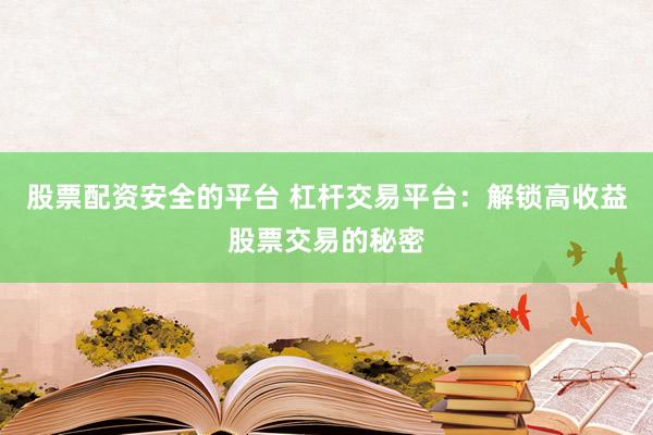 股票配资安全的平台 杠杆交易平台：解锁高收益股票交易的秘密