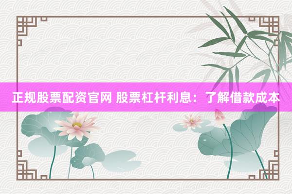 正规股票配资官网 股票杠杆利息：了解借款成本