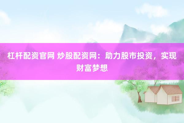 杠杆配资官网 炒股配资网：助力股市投资，实现财富梦想