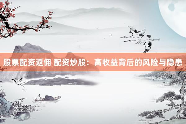 股票配资返佣 配资炒股：高收益背后的风险与隐患