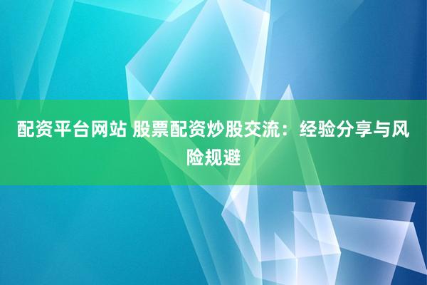 配资平台网站 股票配资炒股交流：经验分享与风险规避