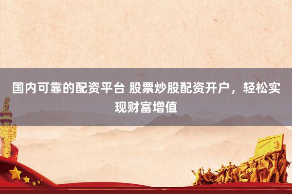 国内可靠的配资平台 股票炒股配资开户，轻松实现财富增值