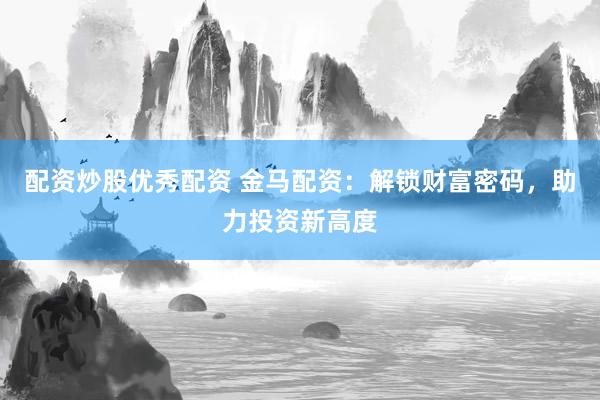 配资炒股优秀配资 金马配资：解锁财富密码，助力投资新高度