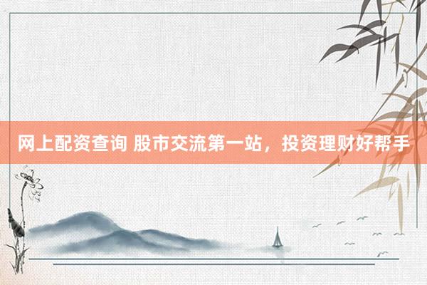 网上配资查询 股市交流第一站，投资理财好帮手