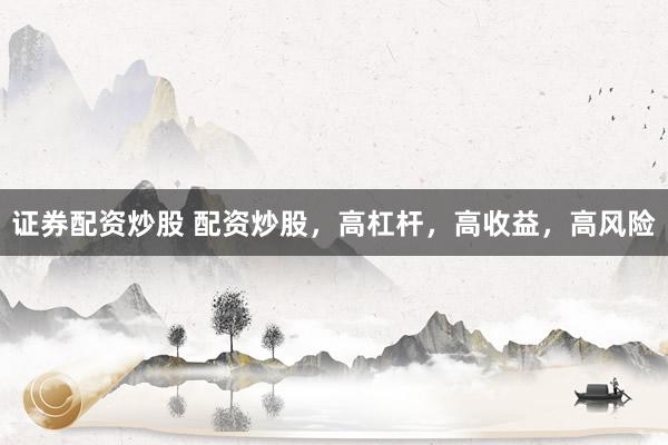 证券配资炒股 配资炒股，高杠杆，高收益，高风险