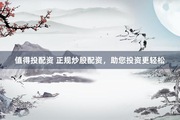 值得投配资 正规炒股配资，助您投资更轻松