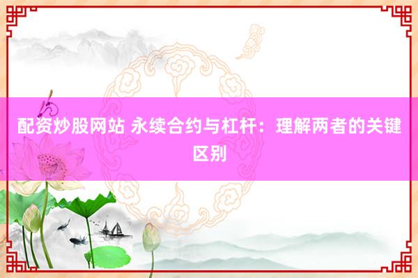 配资炒股网站 永续合约与杠杆：理解两者的关键区别