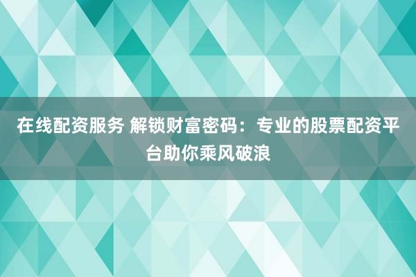 在线配资服务 解锁财富密码：专业的股票配资平台助你乘风破浪