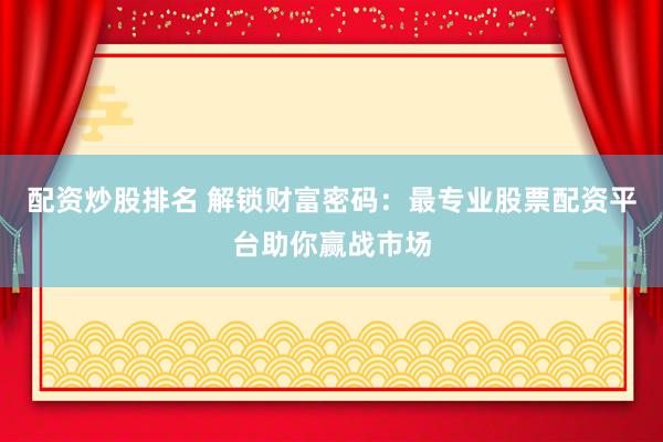 配资炒股排名 解锁财富密码：最专业股票配资平台助你赢战市场