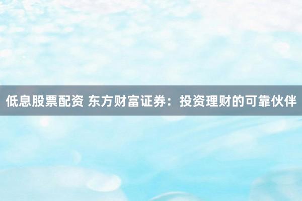 低息股票配资 东方财富证券：投资理财的可靠伙伴