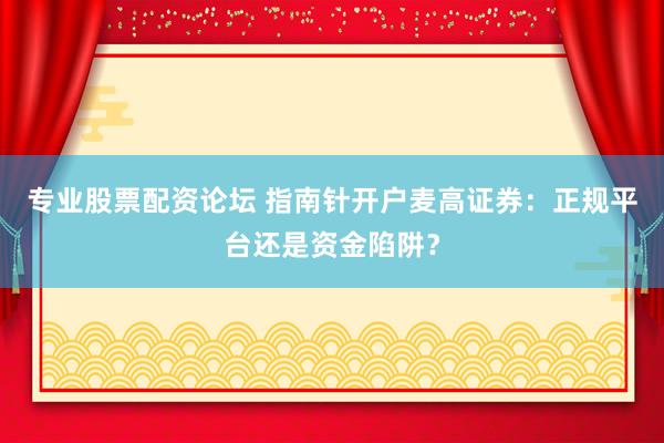 专业股票配资论坛 指南针开户麦高证券：正规平台还是资金陷阱？