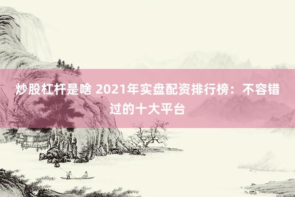 炒股杠杆是啥 2021年实盘配资排行榜：不容错过的十大平台