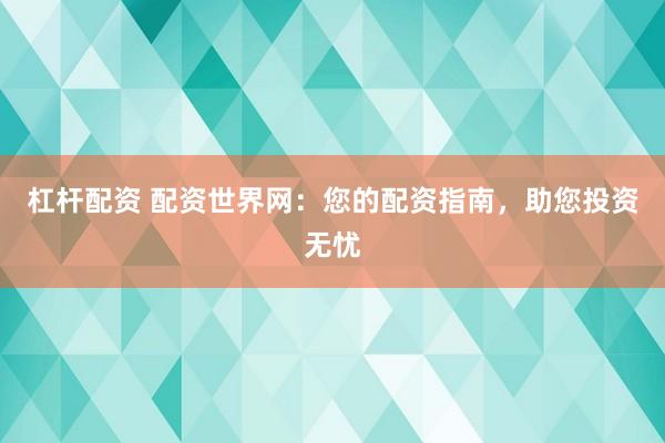 杠杆配资 配资世界网：您的配资指南，助您投资无忧