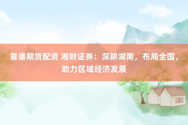 靠谱期货配资 湘财证券：深耕湖南，布局全国，助力区域经济发展