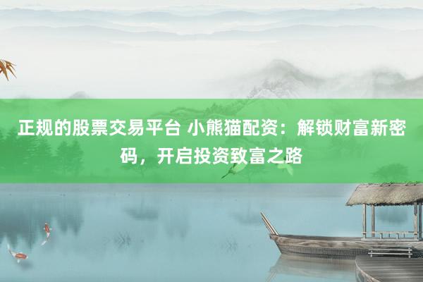 正规的股票交易平台 小熊猫配资：解锁财富新密码，开启投资致富之路