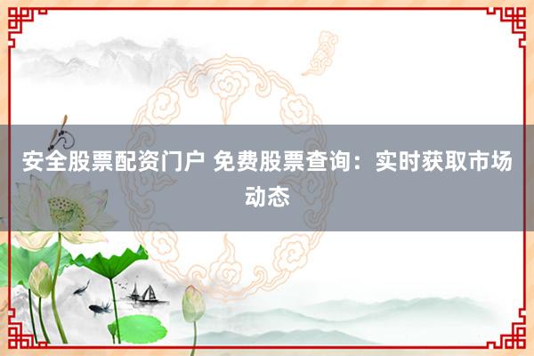 安全股票配资门户 免费股票查询：实时获取市场动态