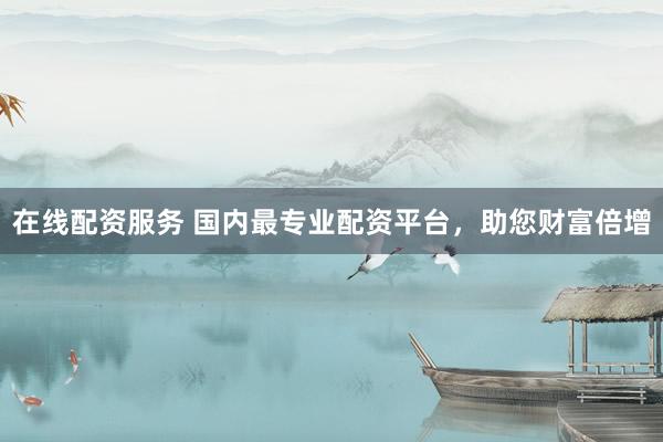 在线配资服务 国内最专业配资平台，助您财富倍增