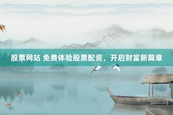 股票网站 免费体验股票配资，开启财富新篇章