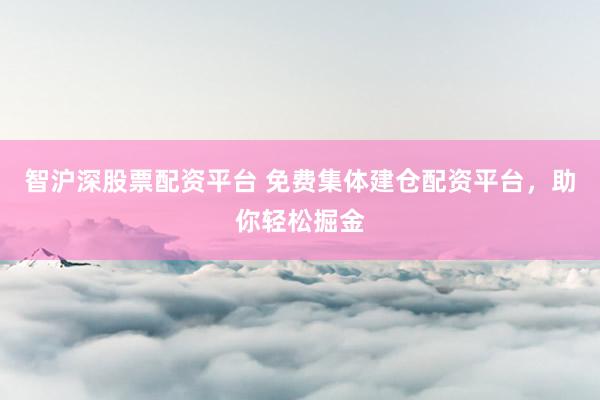 智沪深股票配资平台 免费集体建仓配资平台，助你轻松掘金