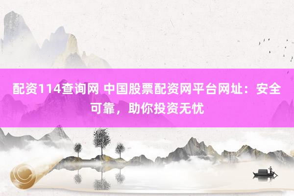 配资114查询网 中国股票配资网平台网址：安全可靠，助你投资无忧