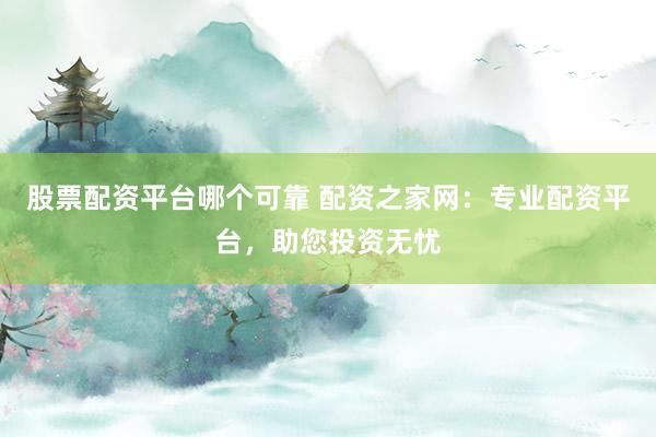 股票配资平台哪个可靠 配资之家网：专业配资平台，助您投资无忧