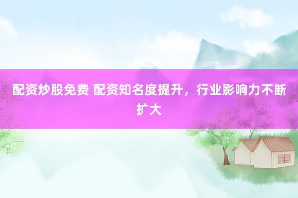 配资炒股免费 配资知名度提升，行业影响力不断扩大