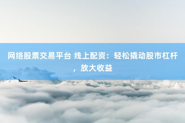 网络股票交易平台 线上配资：轻松撬动股市杠杆，放大收益