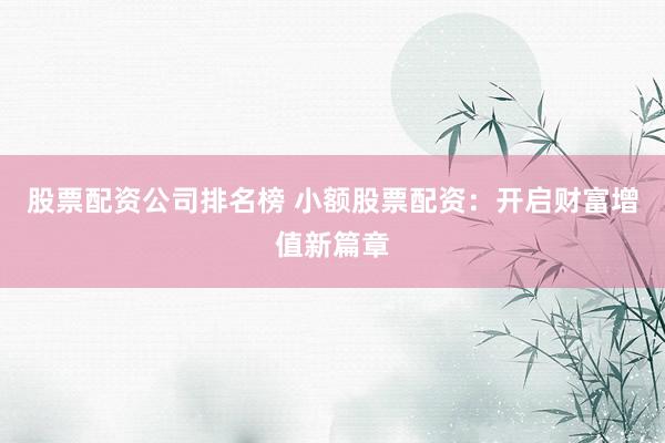 股票配资公司排名榜 小额股票配资：开启财富增值新篇章