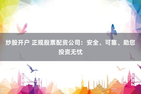 炒股开户 正规股票配资公司：安全、可靠、助您投资无忧