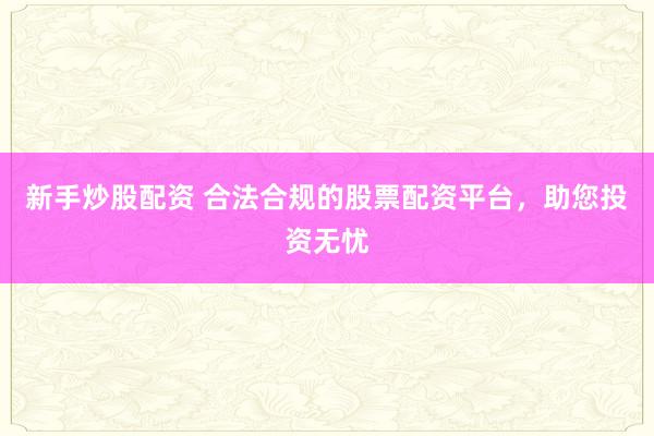新手炒股配资 合法合规的股票配资平台，助您投资无忧
